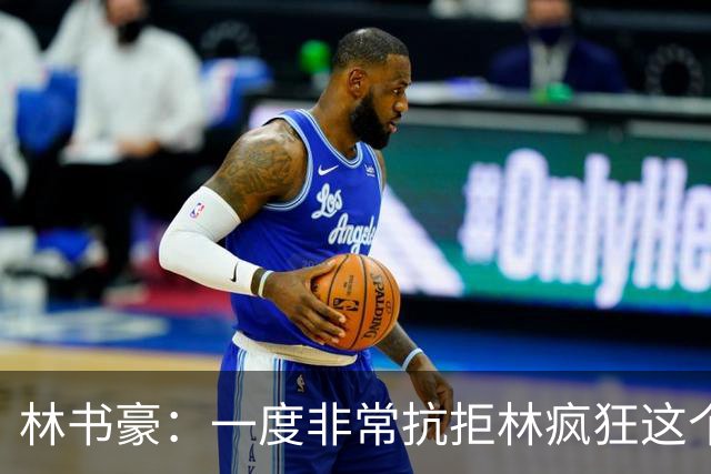 林书豪：一度非常抗拒林疯狂这个词 因为我发现再也无法超越自己