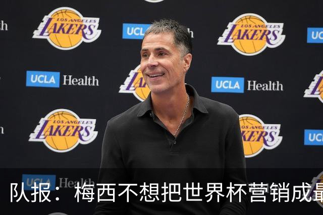 队报：梅西不想把世界杯营销成最后一舞，他一切如常并渴望卫冕