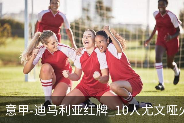 意甲-迪马利亚红牌 10人尤文哑火客负升班马